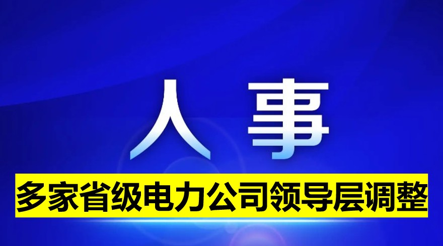 多家省級(jí)電力公司領(lǐng)導(dǎo)層調(diào)整！